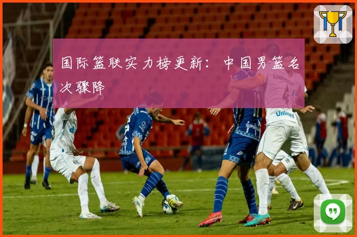 国际篮联实力榜更新：中国男篮名次骤降