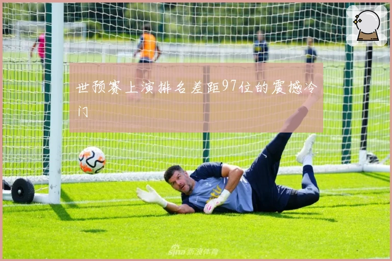 世预赛上演排名差距97位的震撼冷门