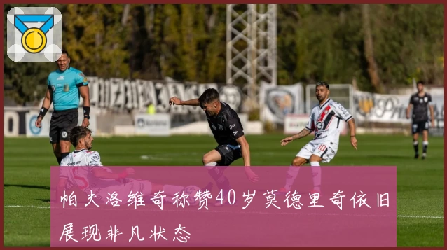 帕夫洛维奇称赞40岁莫德里奇依旧展现非凡状态