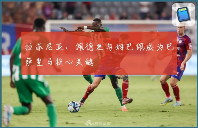 拉菲尼亚、佩德里与姆巴佩成为巴萨皇马核心关键