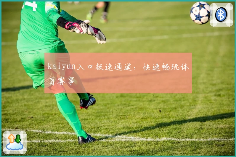 kaiyun入口极速通道，快速畅玩体育赛事