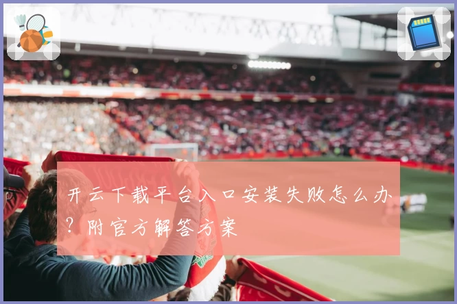 开云下载平台入口安装失败怎么办？附官方解答方案