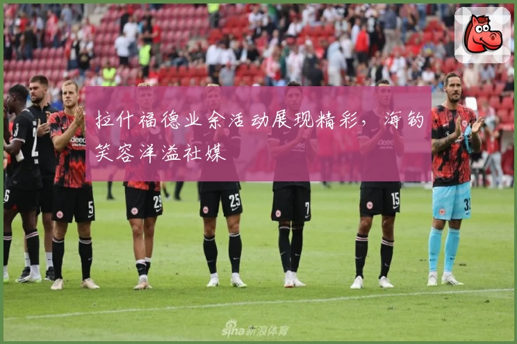 拉什福德业余活动展现精彩，海钓笑容洋溢社媒