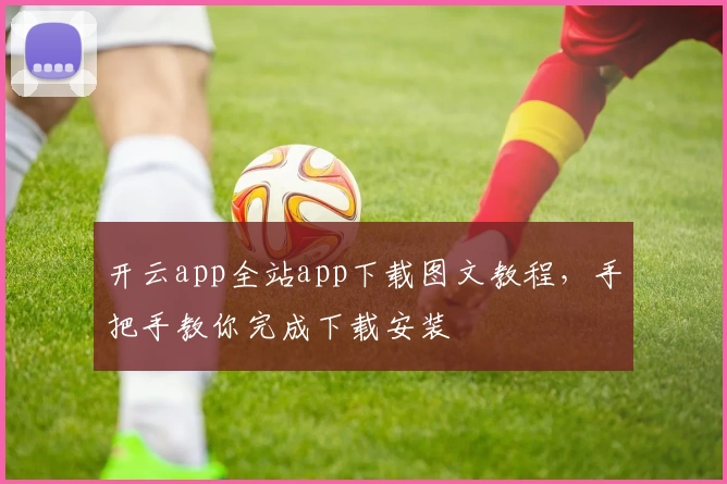 开云app全站app下载图文教程，手把手教你完成下载安装