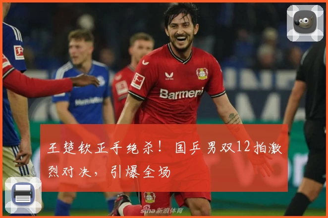 王楚钦正手绝杀！国乒男双12拍激烈对决，引爆全场