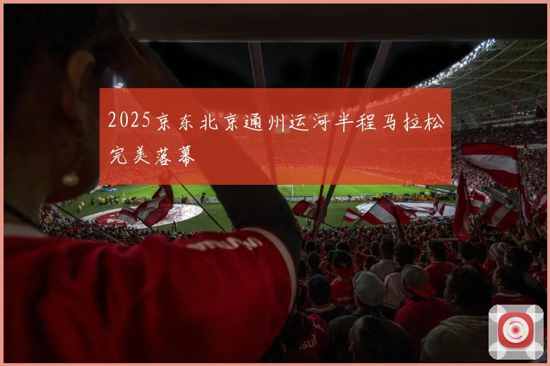 2025京东北京通州运河半程马拉松完美落幕