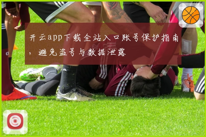 开云app下载全站入口账号保护指南，避免盗号与数据泄露