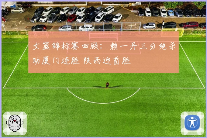 女篮锦标赛回顾:赖一丹三分绝杀助厦门连胜 陕西迎首胜