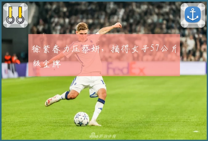 徐紫春力压蔡妍，摘得女子57公斤级金牌