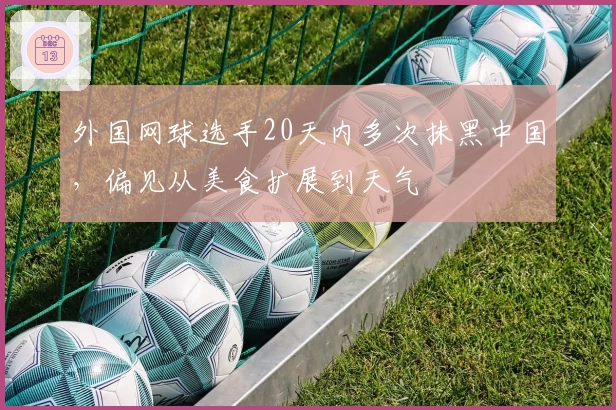 外国网球选手20天内多次抹黑中国，偏见从美食扩展到天气
