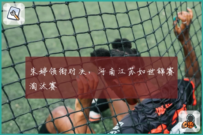 朱婷领衔对决，河南江苏如世锦赛淘汰赛