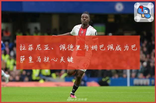 拉菲尼亚、佩德里与姆巴佩成为巴萨皇马核心关键