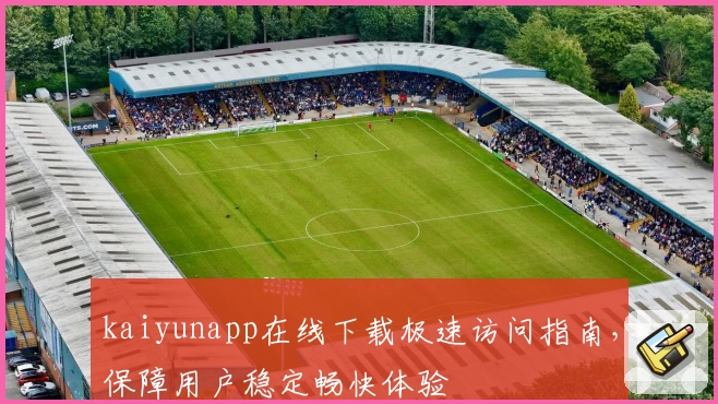 kaiyunapp在线下载极速访问指南，保障用户稳定畅快体验