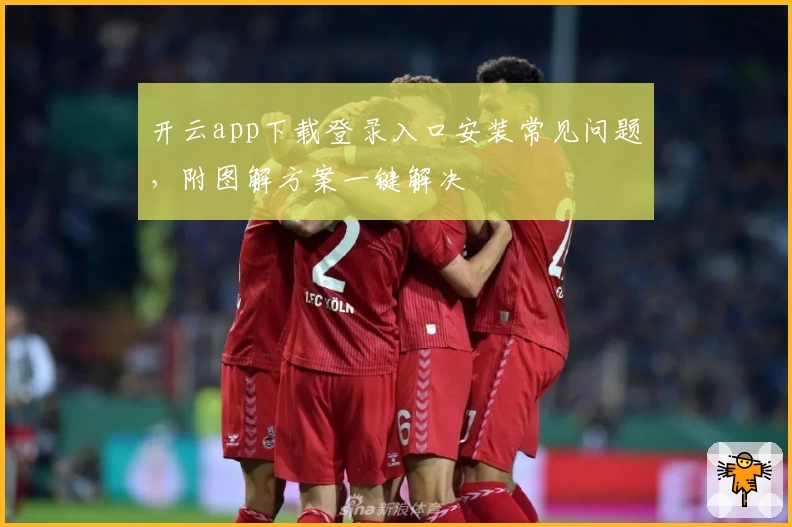 开云app下载登录入口安装常见问题，附图解方案一键解决