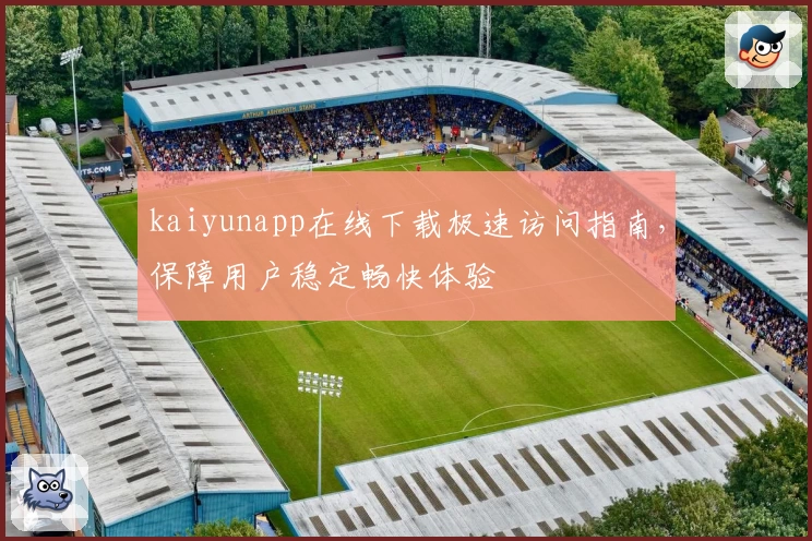 kaiyunapp在线下载极速访问指南，保障用户稳定畅快体验