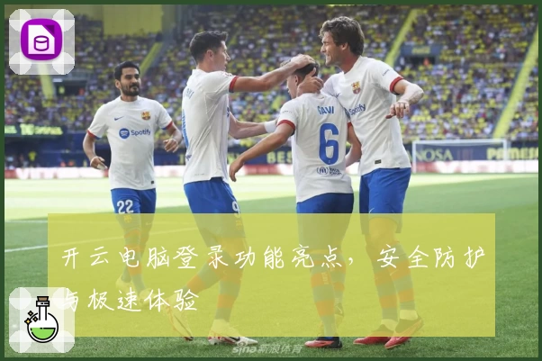 开云电脑登录功能亮点，安全防护与极速体验