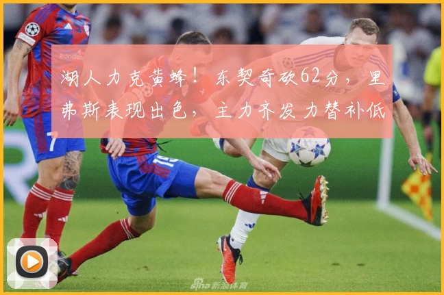 湖人力克黄蜂！东契奇砍62分，里弗斯表现出色，主力齐发力替补低迷