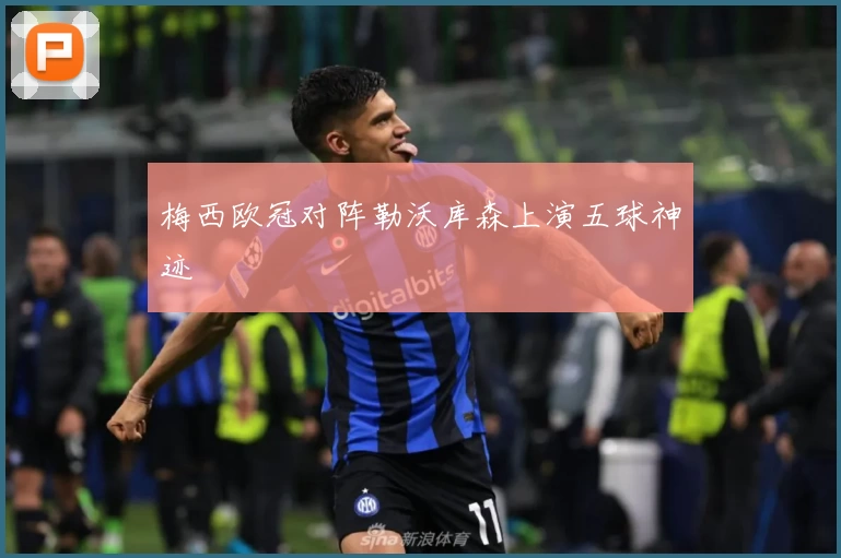 梅西欧冠对阵勒沃库森上演五球神迹