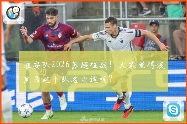 淮安队2026苏超征战！大家觉得浪里马这个队名合适吗？