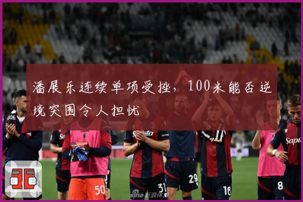 潘展乐连续单项受挫，100米能否逆境突围令人担忧