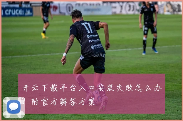 开云下载平台入口安装失败怎么办？附官方解答方案