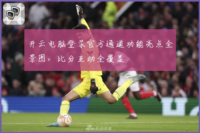 开云电脑登录官方通道功能亮点全景图，比分互动全覆盖