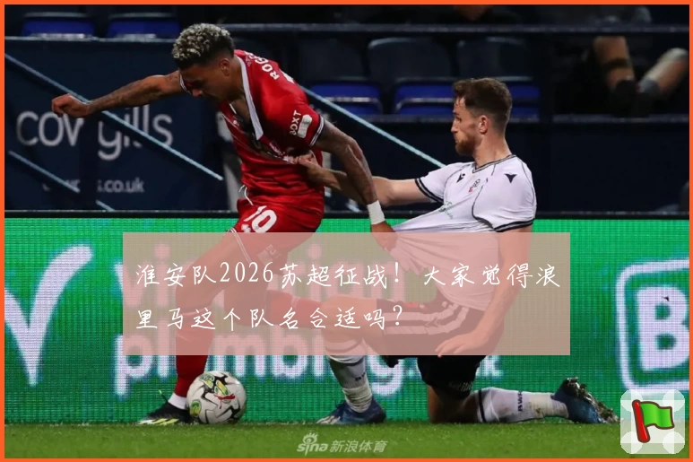 淮安队2026苏超征战！大家觉得浪里马这个队名合适吗？