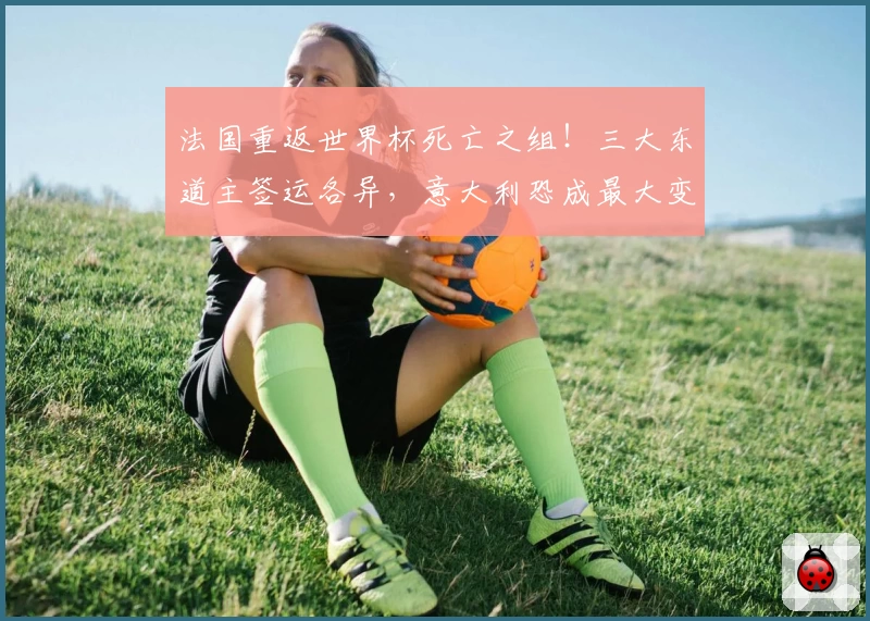 法国重返世界杯死亡之组！三大东道主签运各异，意大利恐成最大变数