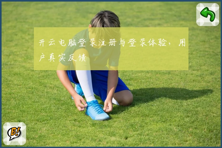 开云电脑登录注册与登录体验,用户真实反馈