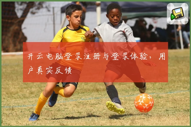 开云电脑登录注册与登录体验，用户真实反馈